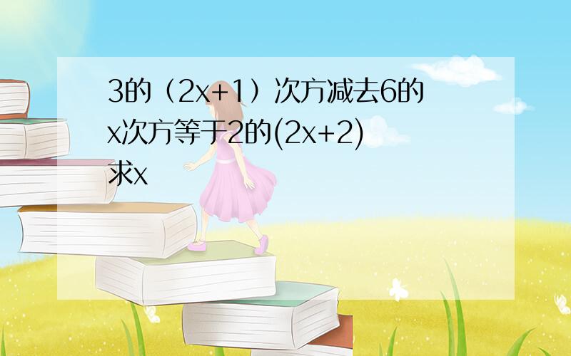 3的（2x+1）次方减去6的x次方等于2的(2x+2) 求x