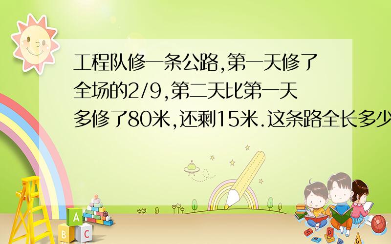 工程队修一条公路,第一天修了全场的2/9,第二天比第一天多修了80米,还剩15米.这条路全长多少米