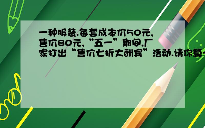 一种服装.每套成本价50元,售价80元,“五一”期间,厂家打出“售价七折大酬宾”活动.请你算一算：在“酬宾”活动中,厂家每卖出一套服装可赚多少元?我来回答要列式,不要直接给出答案,