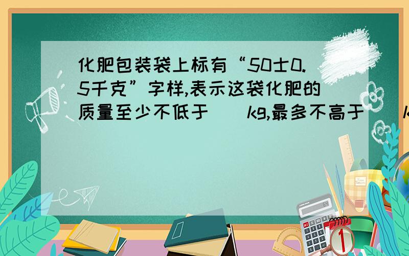 化肥包装袋上标有“50士0.5千克”字样,表示这袋化肥的质量至少不低于（）kg,最多不高于（）kg.某地某白天的平均气温为3℃,记作＋3℃；这天晚上的平均气温比白天低5℃,记作（）℃.关于负