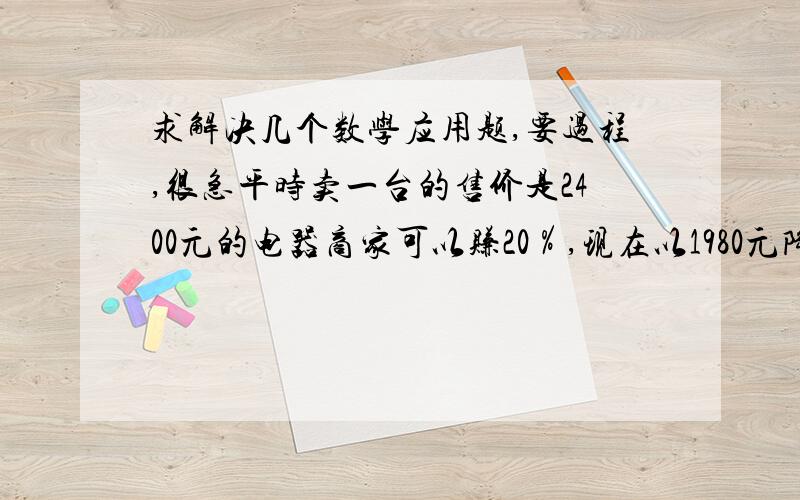 求解决几个数学应用题,要过程,很急平时卖一台的售价是2400元的电器商家可以赚20％,现在以1980元降价卖出,商家是赚了还是赔了?是多少元?妈妈给小明存了2万元教育储蓄.存期三年,到期凭学生