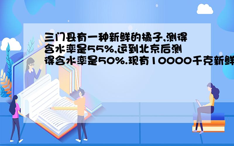 三门县有一种新鲜的橘子,测得含水率是55%,运到北京后测得含水率是50%.现有10000千克新鲜的橘子运到北京还剩多少千克