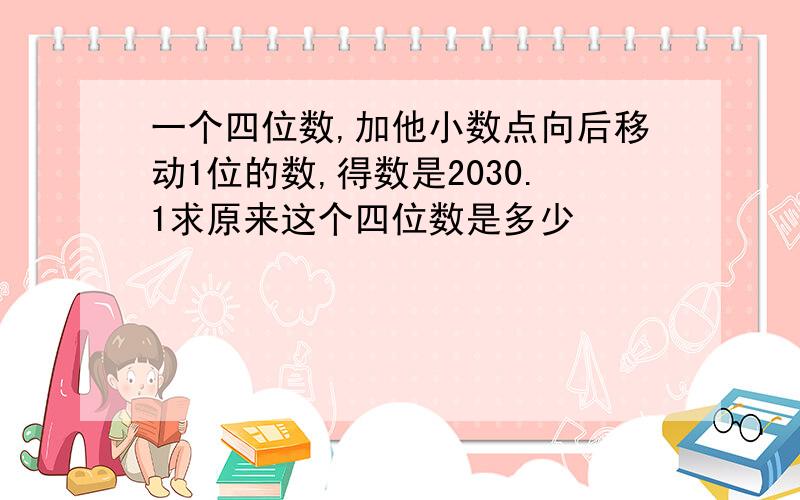 一个四位数,加他小数点向后移动1位的数,得数是2030.1求原来这个四位数是多少