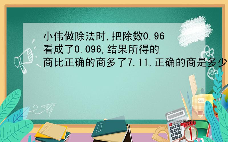 小伟做除法时,把除数0.96看成了0.096,结果所得的商比正确的商多了7.11,正确的商是多少?