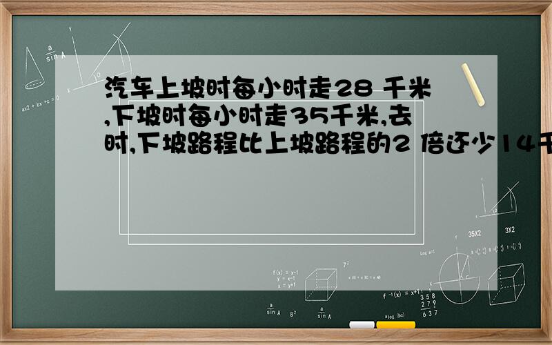 汽车上坡时每小时走28 千米,下坡时每小时走35千米,去时,下坡路程比上坡路程的2 倍还少14千米,原路返回比去时多用12 分钟,求去时上下坡路程各是多少千米 甲乙两个团体共120 人去某风景区旅