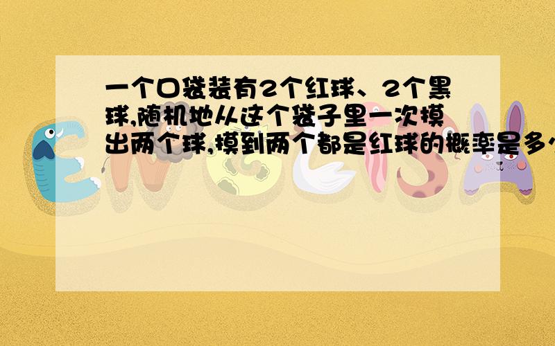 一个口袋装有2个红球、2个黑球,随机地从这个袋子里一次摸出两个球,摸到两个都是红球的概率是多少