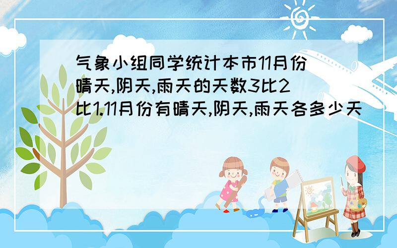 气象小组同学统计本市11月份晴天,阴天,雨天的天数3比2比1.11月份有晴天,阴天,雨天各多少天