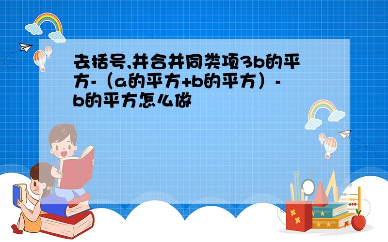 去括号,并合并同类项3b的平方-（a的平方+b的平方）-b的平方怎么做