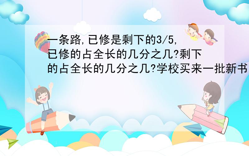 一条路,已修是剩下的3/5,已修的占全长的几分之几?剩下的占全长的几分之几?学校买来一批新书分给甲班和乙班甲班分到72本乙班分到54本，甲班给乙班多少本，能甲班的本数是乙班的4/5 离问