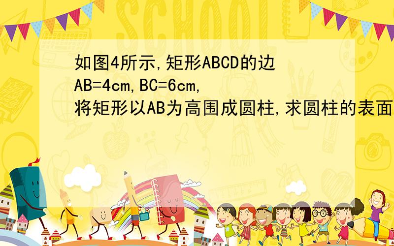 如图4所示,矩形ABCD的边AB=4cm,BC=6cm,将矩形以AB为高围成圆柱,求圆柱的表面积（结果保留π）