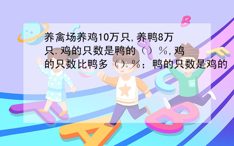 养禽场养鸡10万只,养鸭8万只.鸡的只数是鸭的（）％,鸡的只数比鸭多（）％；鸭的只数是鸡的（）％,鸭场养鸡10万只,养鸭8万只.鸡的只数是鸭的（）％,鸡的只数比鸭多（）％；鸭的只数是鸡