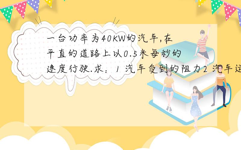 一台功率为40KW的汽车,在平直的道路上以0.5米每秒的速度行驶.求：1 汽车受到的阻力2 汽车运动1.5h所做的功