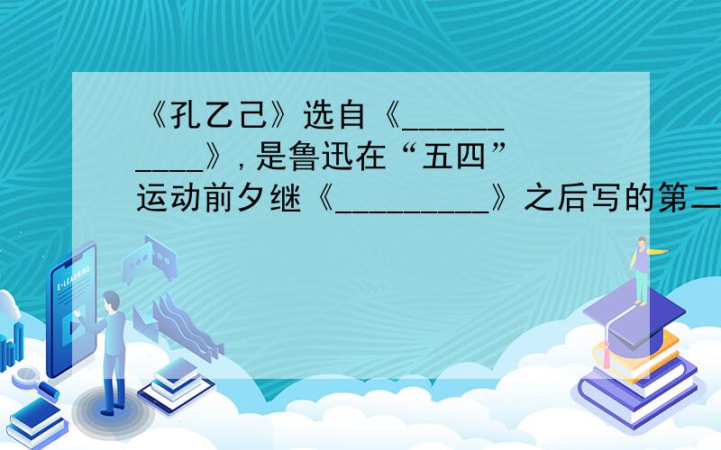 《孔乙己》选自《__________》,是鲁迅在“五四”运动前夕继《_________》之后写的第二篇_______小说.这是一篇讨伐____和_____的战斗檄文.本文中的“我”在文中指______,他是文中不可缺少的______.因