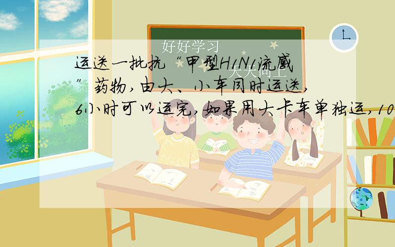 运送一批抗“甲型H1N1流感”药物,由大、小车同时运送,6小时可以运完,如果用大卡车单独运,10小时可以运.如果用小卡车单独运,需要几小时运完?