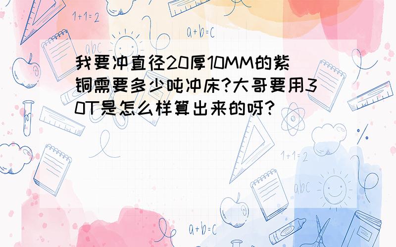 我要冲直径20厚10MM的紫铜需要多少吨冲床?大哥要用30T是怎么样算出来的呀?