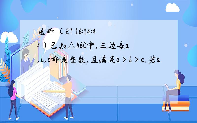 选择 (27 16:14:44)已知△ABC中,三边长a,b,c都是整数,且满足a>b>c.若a