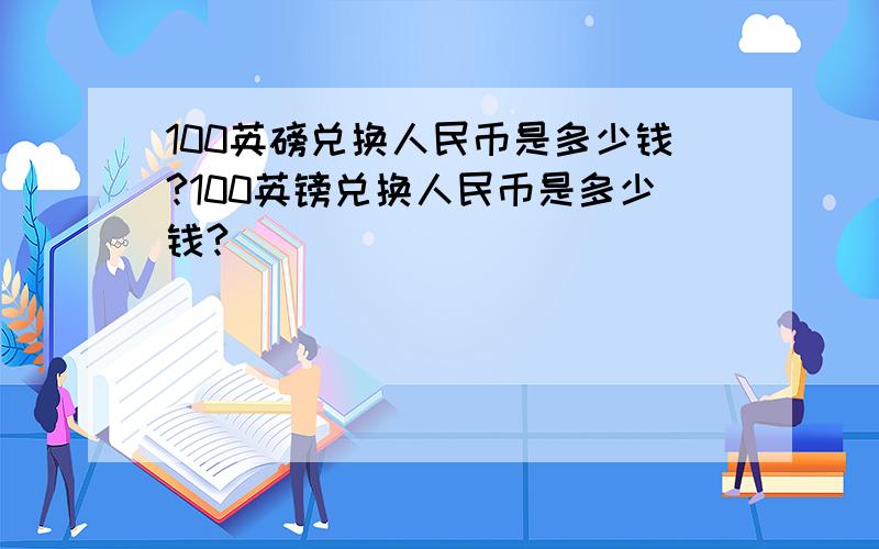 100英磅兑换人民币是多少钱?100英镑兑换人民币是多少钱?