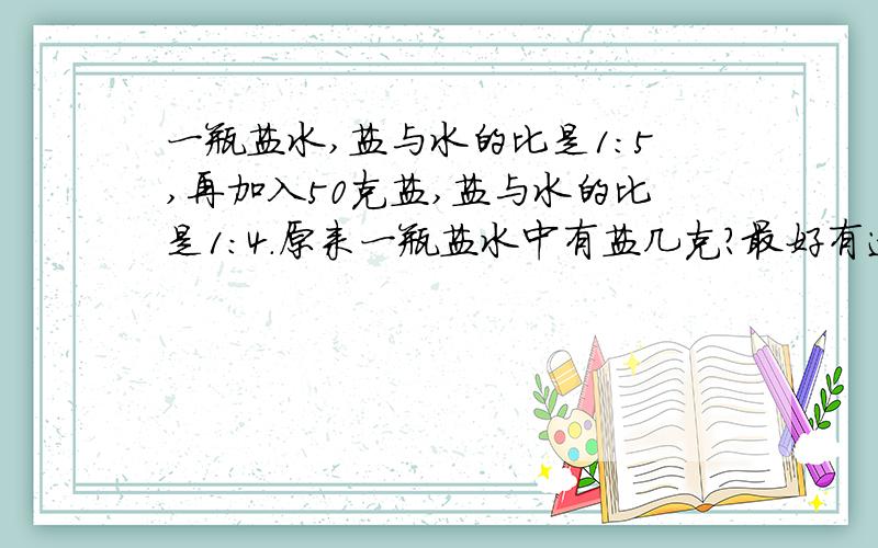 一瓶盐水,盐与水的比是1：5,再加入50克盐,盐与水的比是1：4.原来一瓶盐水中有盐几克?最好有过程,为什么要这么做