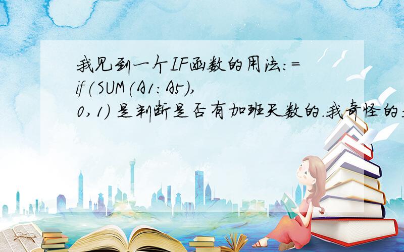 我见到一个IF函数的用法:=if(SUM(A1:A5),0,1) 是判断是否有加班天数的.我奇怪的是,在判断条件里只是一个求和函数,并没有任何的比较条件,但为什么这个函数仍然是有效的,基本上等效于以下函数