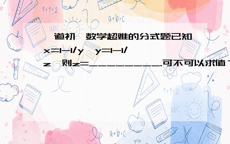 一道初一数学超难的分式题已知x=1-1/y,y=1-1/z,则z=________.可不可以求值？