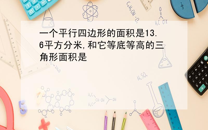 一个平行四边形的面积是13.6平方分米,和它等底等高的三角形面积是