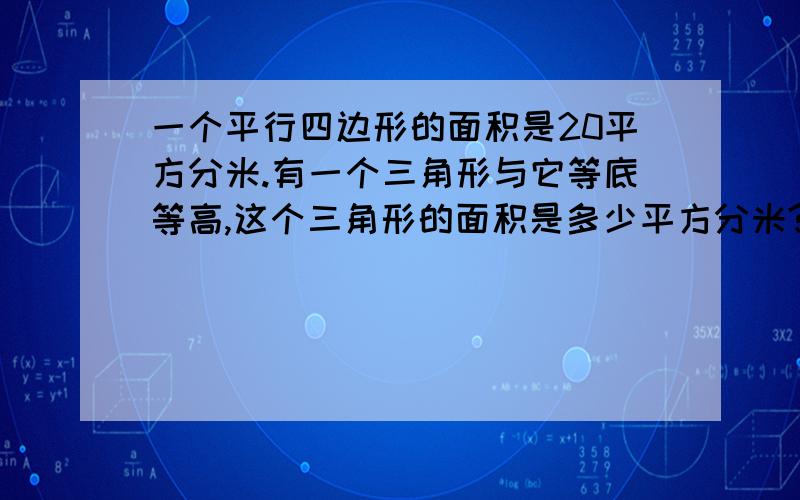 一个平行四边形的面积是20平方分米.有一个三角形与它等底等高,这个三角形的面积是多少平方分米?求三角形的面积