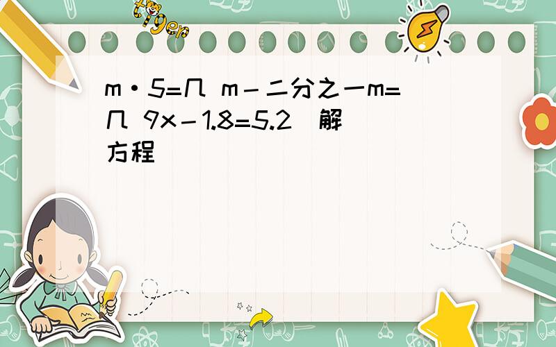 m·5=几 m－二分之一m=几 9x－1.8=5.2（解方程）