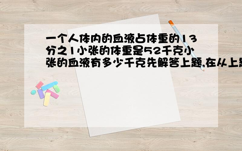 一个人体内的血液占体重的13分之1小张的体重是52千克小张的血液有多少千克先解答上题,在从上题中的条件和得数中,任选两个数值作为条件并提出问题,编写有关的应用题.