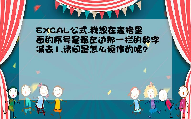 EXCAL公式.我想在表格里面的序号是最左边那一栏的数字减去1,请问是怎么操作的呢?