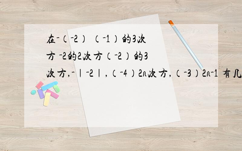 在-（-2） （-1）的3次方 -2的2次方（-2）的3次方,-｜-2｜,（-4）2n次方,（-3）2n-1 有几个负数n为正整数