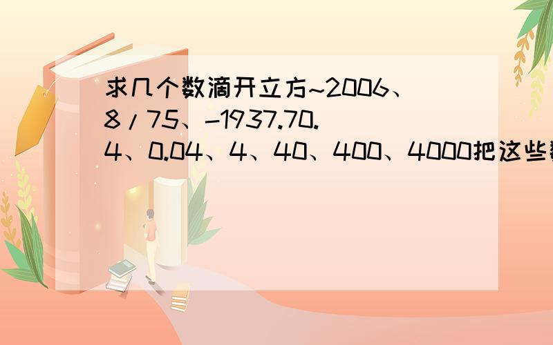 求几个数滴开立方~2006、8/75、-1937.70.4、0.04、4、40、400、4000把这些数开立方...(我家那不能开立方...只有开平方那~)