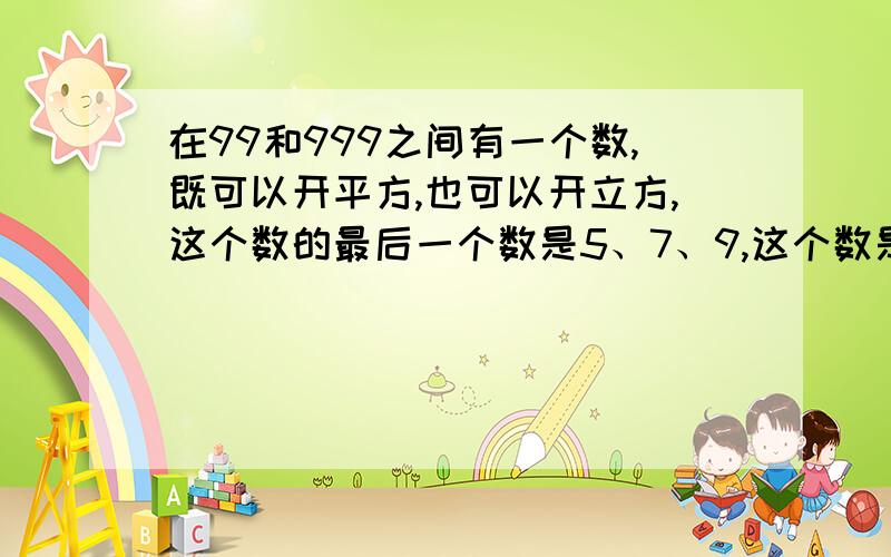 在99和999之间有一个数,既可以开平方,也可以开立方,这个数的最后一个数是5、7、9,这个数是多少