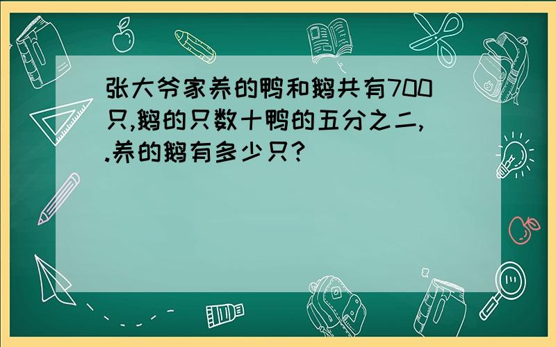 张大爷家养的鸭和鹅共有700只,鹅的只数十鸭的五分之二,.养的鹅有多少只?