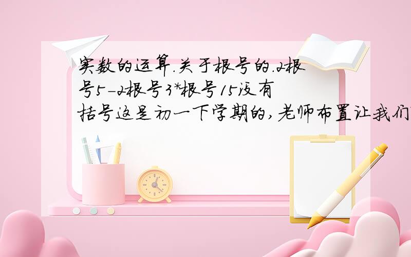 实数的运算.关于根号的.2根号5-2根号3*根号15没有括号这是初一下学期的,老师布置让我们寒假做.还有为什么这样做,特别要注意说明2根号3*根号15的过程