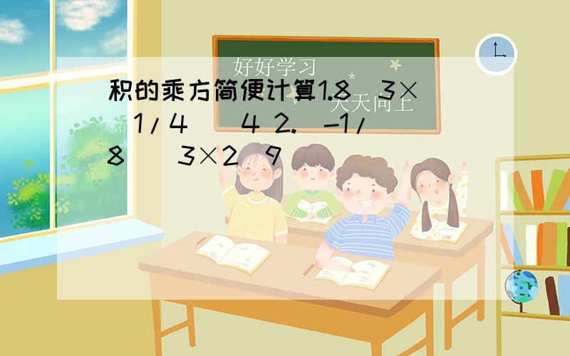 积的乘方简便计算1.8^3×（1/4)^4 2.(-1/8)^3×2^9