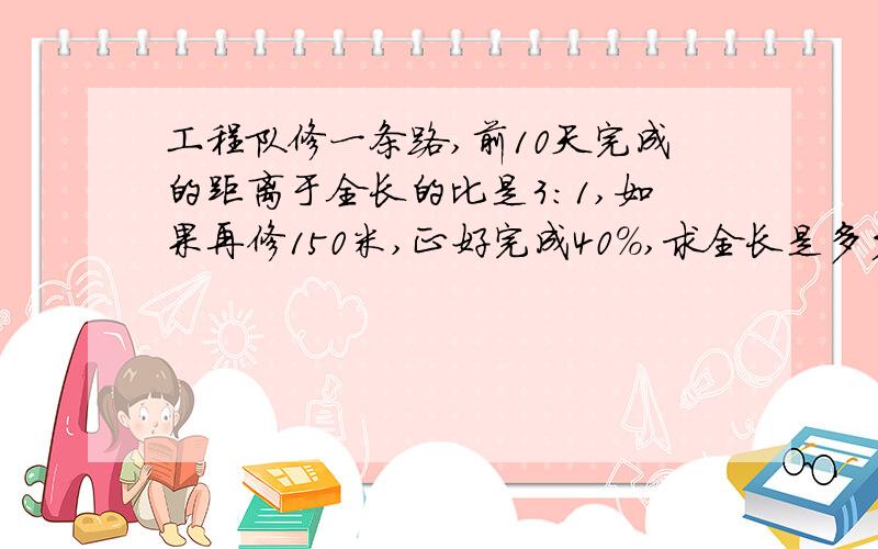 工程队修一条路,前10天完成的距离于全长的比是3:1,如果再修150米,正好完成40%,求全长是多少米?