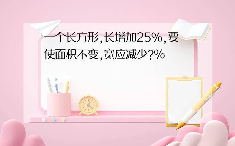 一个长方形,长增加25%,要使面积不变,宽应减少?%