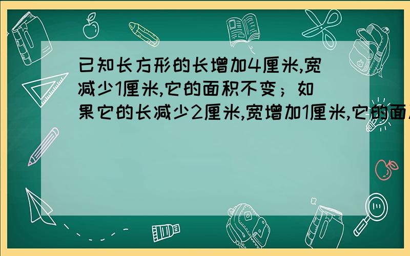 已知长方形的长增加4厘米,宽减少1厘米,它的面积不变；如果它的长减少2厘米,宽增加1厘米,它的面积也不变,求长方形面积?（不用方程组怎么解?）