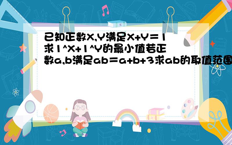 已知正数X,Y满足X+Y＝1求1^X+1^Y的最小值若正数a,b满足ab＝a+b+3求ab的取值范围