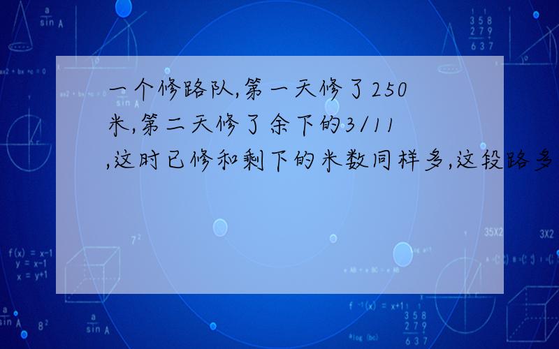 一个修路队,第一天修了250米,第二天修了余下的3/11,这时已修和剩下的米数同样多,这段路多长?