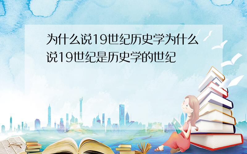 为什么说19世纪历史学为什么说19世纪是历史学的世纪