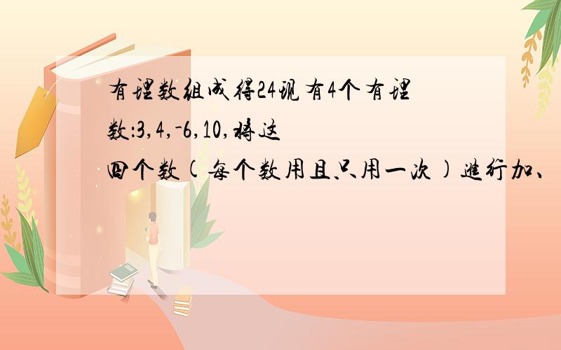 有理数组成得24现有4个有理数：3,4,-6,10,将这四个数(每个数用且只用一次)进行加、减、乘、除等四则运算,使其结果为24,写出三种本质不同的算式.