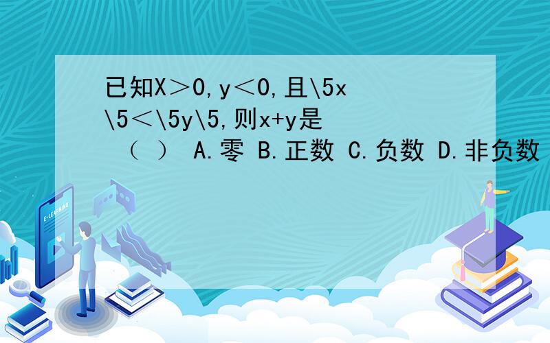 已知X＞0,y＜0,且\5x\5＜\5y\5,则x+y是 （ ） A.零 B.正数 C.负数 D.非负数