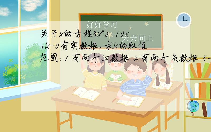 关于x的方程3x^2-10x+k=0有实数根,求k的取值范围：1.有两个正数根 2.有两个负数根 3一个正数根一个负数根用伟达定理..