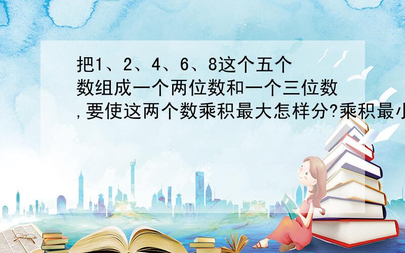 把1、2、4、6、8这个五个数组成一个两位数和一个三位数,要使这两个数乘积最大怎样分?乘积最小,用怎么分