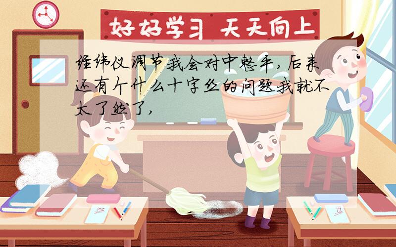 经纬仪调节我会对中整平,后来还有个什么十字丝的问题我就不太了然了,