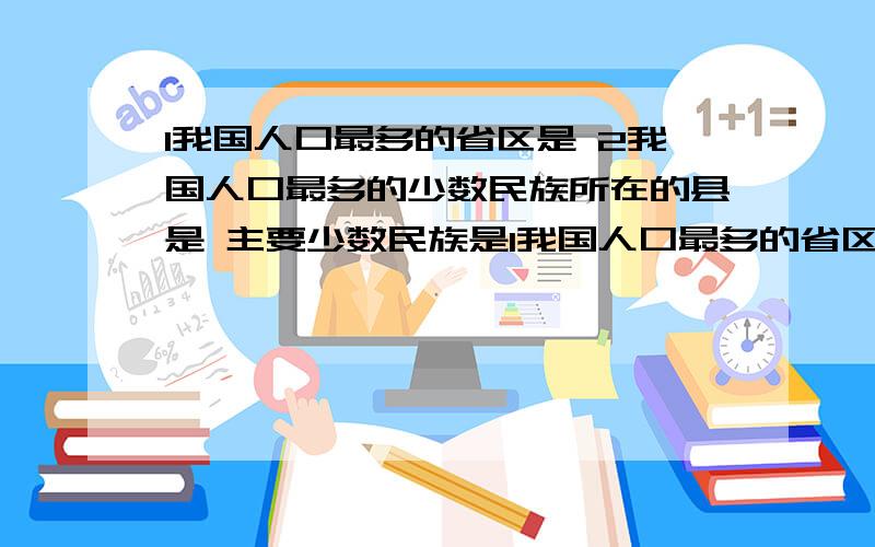 1我国人口最多的省区是 2我国人口最多的少数民族所在的县是 主要少数民族是1我国人口最多的省区是 2我国人口最多的少数民族所在的县是 主要少数民族是 3我国跨纬度最广的省区是 我国