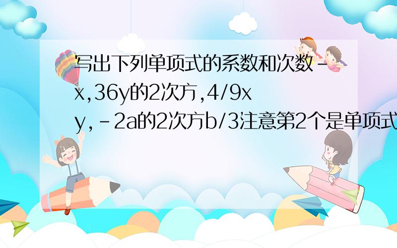 写出下列单项式的系数和次数-x,36y的2次方,4/9xy,-2a的2次方b/3注意第2个是单项式的次方是标在y上的第4个是a的2次方