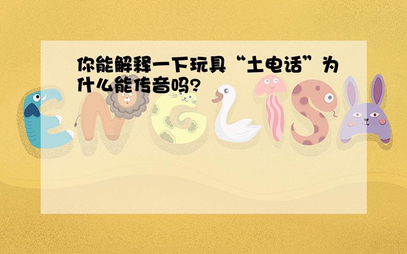 你能解释一下玩具“土电话”为什么能传音吗?