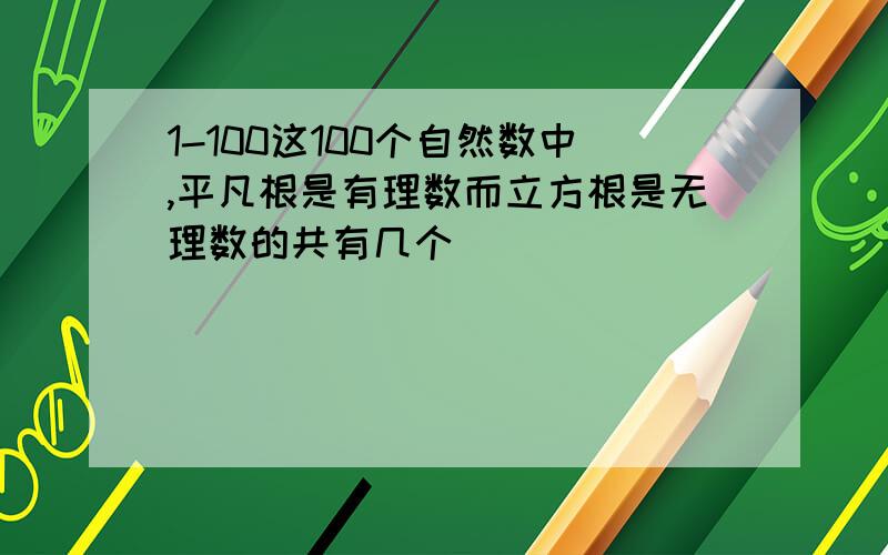 1-100这100个自然数中,平凡根是有理数而立方根是无理数的共有几个